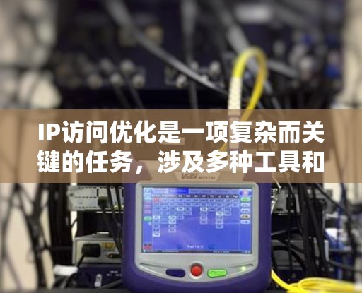 IP访问优化是一项复杂而关键的任务,涉及多种工具和策略的结合。以下是对IP访问优化工具的详细分析和总结 IP访问优化是一项复杂而关键的任务,涉及多种工具和策略的结合。以下是对IP访问优化工具的详细分析和总结