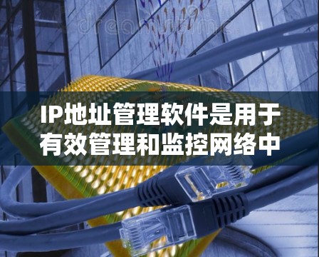 IP地址管理软件是用于有效管理和监控网络中IP地址资源的工具。这些软件通常提供IP地址的查看、分配、监控和管理功能，帮助用户更好地管理网络环境。以下是一些常见的IP地址管理软件及其特点和适用场景
