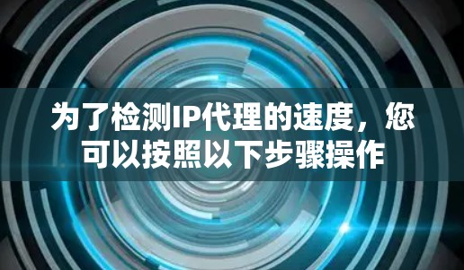 为了检测IP代理的速度，您可以按照以下步骤操作