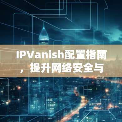 IPVanish配置指南,提升网络安全与隐私保护 IPVanish配置指南,提升网络安全与隐私保护