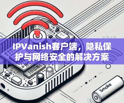 IPVanish客户端,隐私保护与网络安全的解决方案 IPVanish客户端,隐私保护与网络安全的解决方案