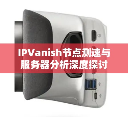 IPVanish节点测速与服务器分析深度探讨 IPVanish节点测速与服务器分析深度探讨