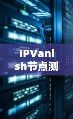 IPVanish节点测速实测与服务器测试分析 IPVanish节点测速实测与服务器测试分析