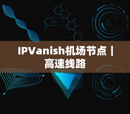 IPVanish机场节点|高速线路 IPVanish机场节点|高速线路