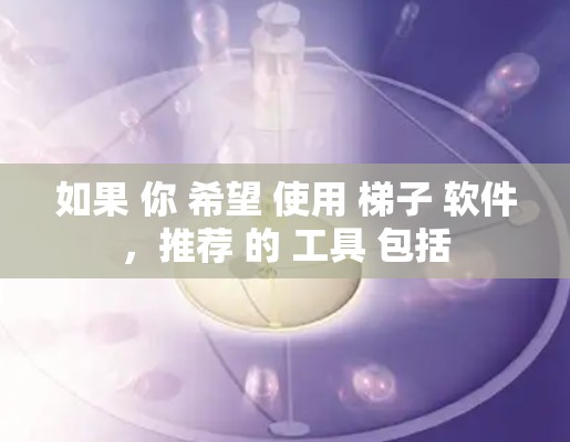 如果 你 希望 使用 梯子 软件,推荐 的 工具 包括 如果 你 希望 使用 梯子 软件,推荐 的 工具 包括