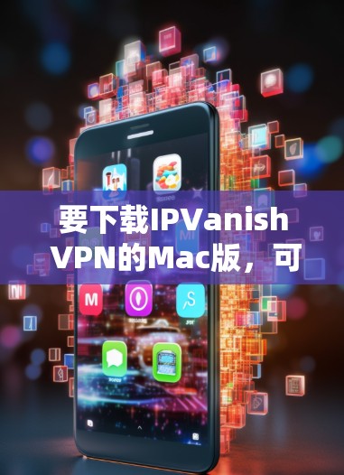 要下载IPVanish VPN的Mac版,可以按照以下步骤操作 要下载IPVanish VPN的Mac版,可以按照以下步骤操作