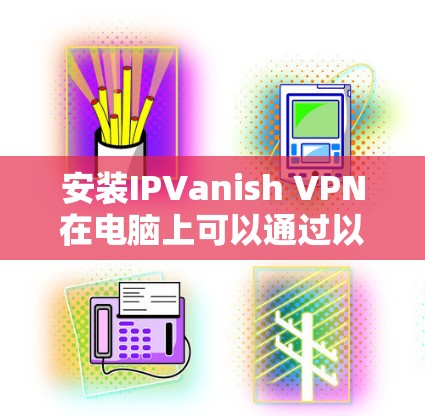 安装IPVanish VPN在电脑上可以通过以下步骤完成