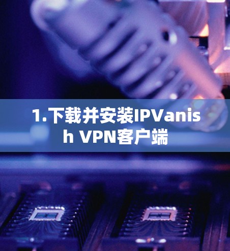 1.下载并安装IPVanish VPN客户端 1.下载并安装IPVanish VPN客户端