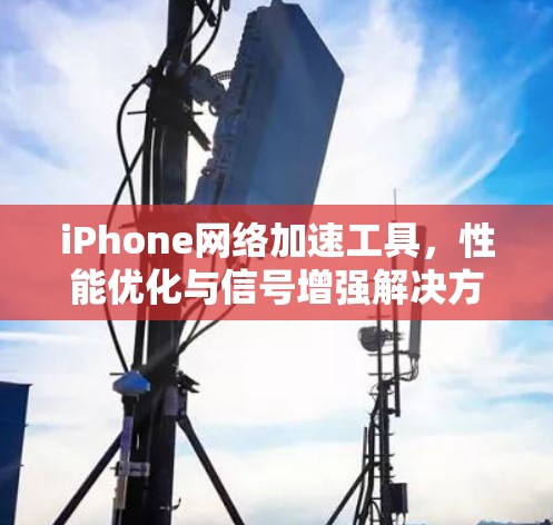 iPhone网络加速工具,性能优化与信号增强解决方案 iPhone网络加速工具,性能优化与信号增强解决方案