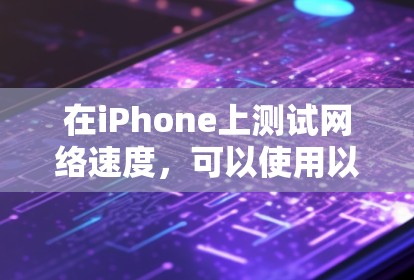 在iPhone上测试网络速度,可以使用以下几款有效的工具 在iPhone上测试网络速度,可以使用以下几款有效的工具