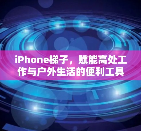 iPhone梯子,赋能高处工作与户外生活的便利工具 iPhone梯子,赋能高处工作与户外生活的便利工具