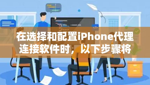 在选择和配置iPhone代理连接软件时,以下步骤将帮助您顺利完成任务 在选择和配置iPhone代理连接软件时,以下步骤将帮助您顺利完成任务