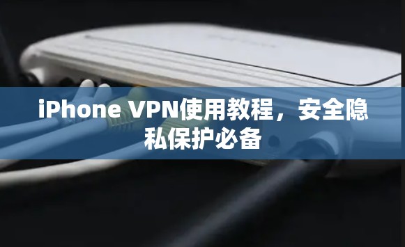 iPhone VPN使用教程，安全隐私保护必备