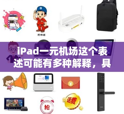 iPad一元机场这个表述可能有多种解释,具体含义取决于上下文。以下是一些可能的解释和建议 iPad一元机场这个表述可能有多种解释,具体含义取决于上下文。以下是一些可能的解释和建议