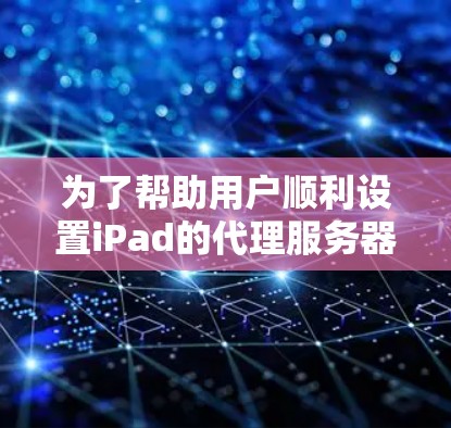为了帮助用户顺利设置iPad的代理服务器,以下是一个详细的步骤指南,包括可能遇到的问题及解决方法 为了帮助用户顺利设置iPad的代理服务器,以下是一个详细的步骤指南,包括可能遇到的问题及解决方法