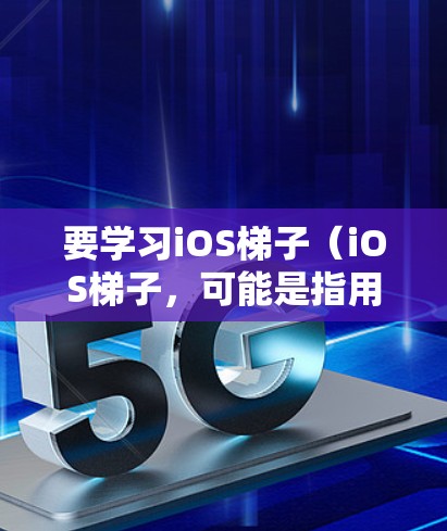 要学习iOS梯子（iOS梯子，可能是指用于iOS设备自动化测试或数据提取的工具）您可以按照以下步骤进行