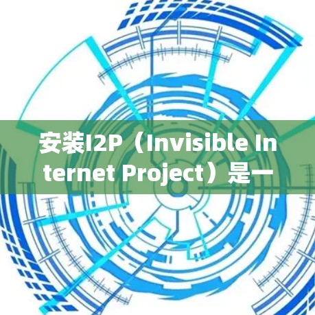 安装I2P(Invisible Internet Project)是一项隐私保护网络的安装指南,以下是详细的步骤 安装I2P(Invisible Internet Project)是一项隐私保护网络的安装指南,以下是详细的步骤