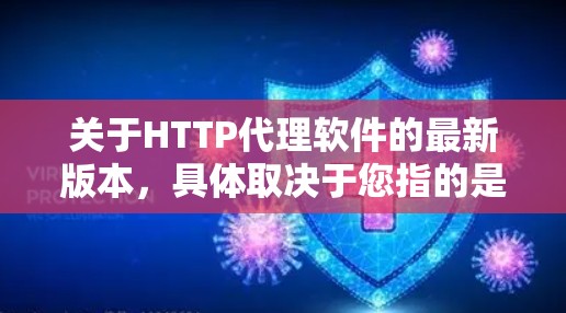 关于HTTP代理软件的最新版本,具体取决于您指的是哪种类型的代理软件。以下是一些常见的HTTP代理软件及其最新版本信息 关于HTTP代理软件的最新版本,具体取决于您指的是哪种类型的代理软件。以下是一些常见的HTTP代理软件及其最新版本信息