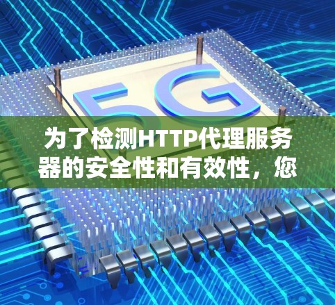 为了检测HTTP代理服务器的安全性和有效性，您可以按照以下步骤进行