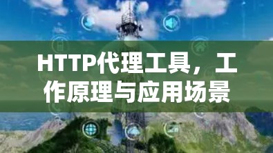 HTTP代理工具,工作原理与应用场景分析 HTTP代理工具,工作原理与应用场景分析