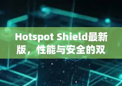 Hotspot Shield最新版,性能与安全的双重提升 Hotspot Shield最新版,性能与安全的双重提升