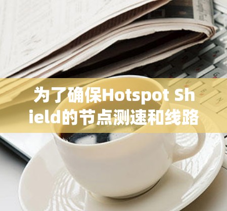 为了确保Hotspot Shield的节点测速和线路分析的有效性，可以按照以下步骤进行