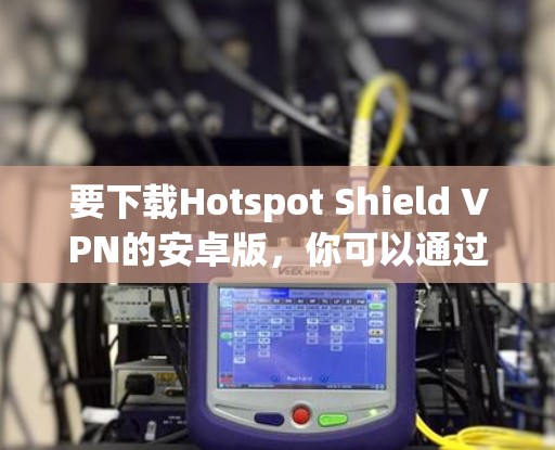 要下载Hotspot Shield VPN的安卓版,你可以通过以下步骤进行 要下载Hotspot Shield VPN的安卓版,你可以通过以下步骤进行