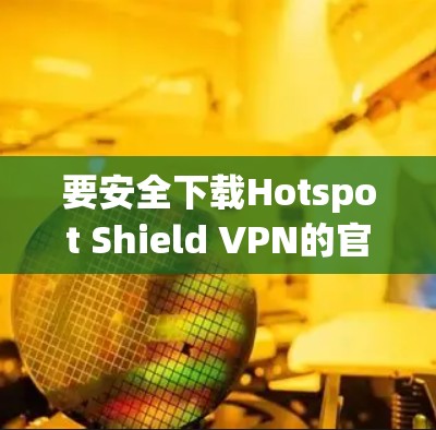 要安全下载Hotspot Shield VPN的官方客户端,请按照以下步骤操作 要安全下载Hotspot Shield VPN的官方客户端,请按照以下步骤操作