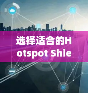 选择适合的Hotspot Shield VPN服务器需要综合考虑多个因素，确保最佳的连接体验。以下是详细的步骤指南