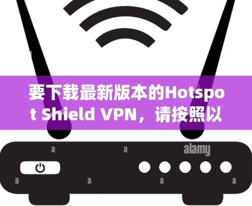要下载最新版本的Hotspot Shield VPN,请按照以下步骤操作 要下载最新版本的Hotspot Shield VPN,请按照以下步骤操作
