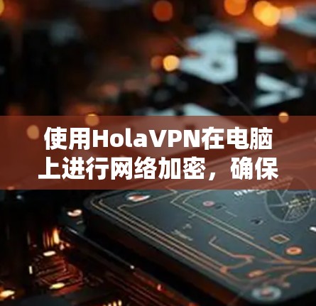 使用HolaVPN在电脑上进行网络加密，确保网络安全的步骤如下