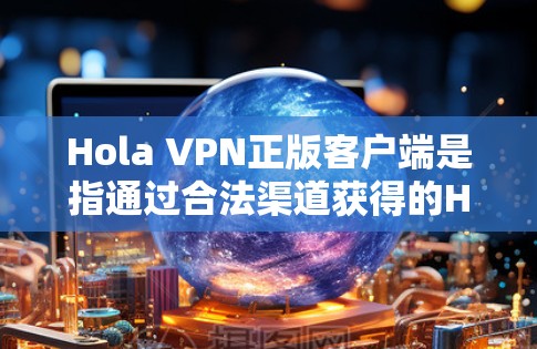 Hola VPN正版客户端是指通过合法渠道获得的Hola VPN软件客户端，确保其为正版，避免使用未经授权的版本。以下是获取正版Hola VPN客户端的步骤