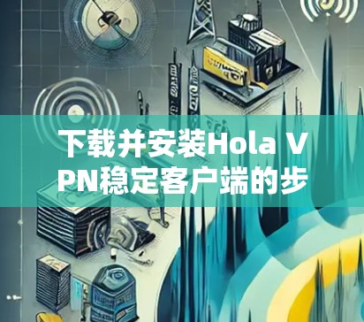 下载并安装Hola VPN稳定客户端的步骤如下 下载并安装Hola VPN稳定客户端的步骤如下