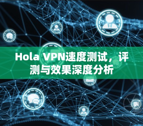 Hola VPN速度测试，评测与效果深度分析