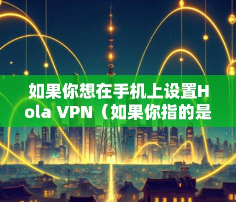 如果你想在手机上设置Hola VPN(如果你指的是Hola VPN这个应用)这里是设置步骤 如果你想在手机上设置Hola VPN(如果你指的是Hola VPN这个应用)这里是设置步骤