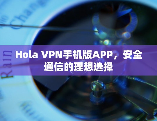 Hola VPN手机版APP,安全通信的理想选择 Hola VPN手机版APP,安全通信的理想选择