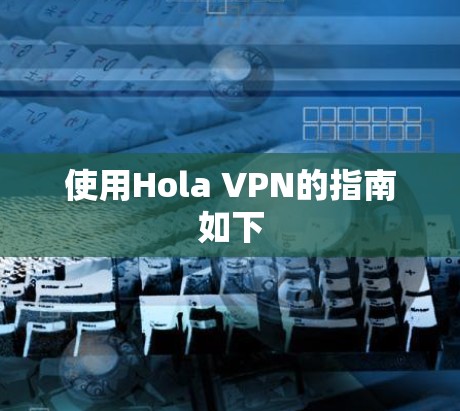 使用Hola VPN的指南如下 使用Hola VPN的指南如下