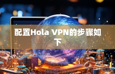 配置Hola VPN的步骤如下