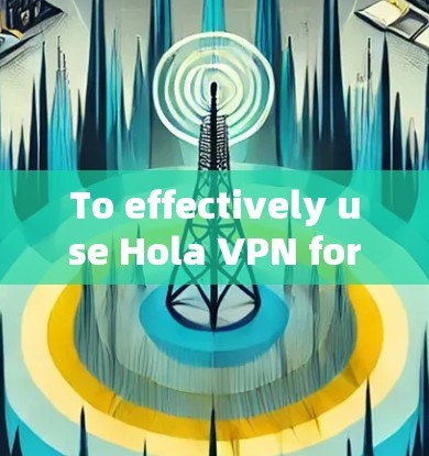 To effectively use Hola VPN for secure browsing,follow these organized steps: