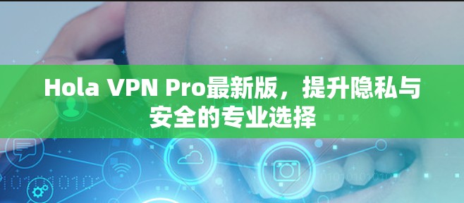 Hola VPN Pro最新版,提升隐私与安全的专业选择 Hola VPN Pro最新版,提升隐私与安全的专业选择