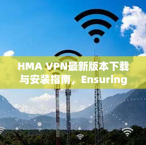 HMA VPN最新版本下载与安装指南,Ensuring Secure Connectivity HMA VPN最新版本下载与安装指南,Ensuring Secure Connectivity