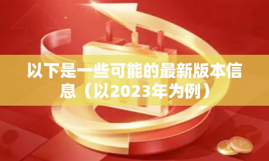 以下是一些可能的最新版本信息(以2023年为例) 以下是一些可能的最新版本信息(以2023年为例)