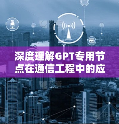 深度理解GPT专用节点在通信工程中的应用价值 深度理解GPT专用节点在通信工程中的应用价值