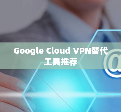 Google Cloud VPN替代工具推荐