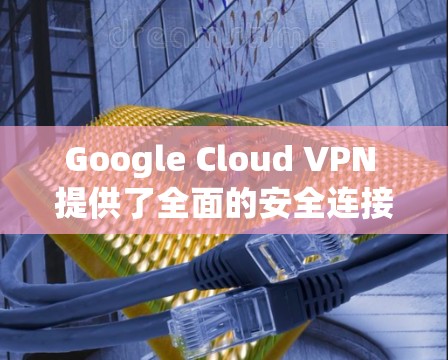 Google Cloud VPN 提供了全面的安全连接功能，确保用户在连接时的安全性和灵活性。以下是其主要功能的详细介绍