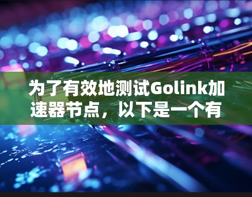 为了有效地测试Golink加速器节点，以下是一个有条理的测试计划和步骤总结