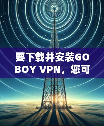 要下载并安装GOBOY VPN,您可以按照以下步骤操作 要下载并安装GOBOY VPN,您可以按照以下步骤操作