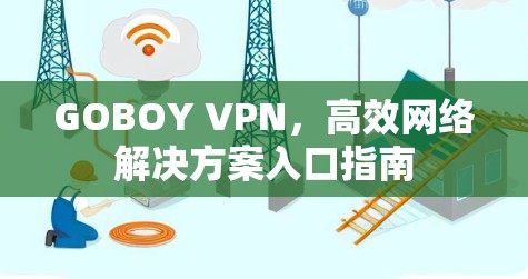 GOBOY VPN，高效网络解决方案入口指南