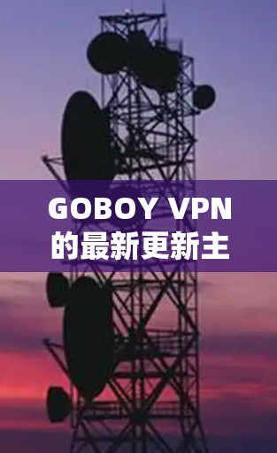 GOBOY VPN的最新更新主要集中在以下几个方面，以提升服务质量和用户体验