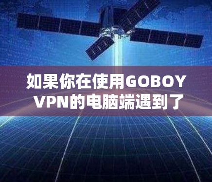 如果你在使用GOBOY VPN的电脑端遇到了问题，以下是一些可能的解决方法